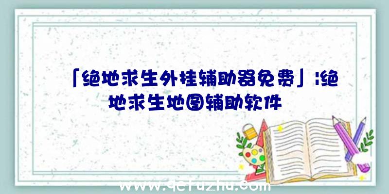 「绝地求生外挂辅助器免费」|绝地求生地图辅助软件